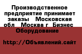 Производственное предприятие принимает заказы - Московская обл., Москва г. Бизнес » Оборудование   